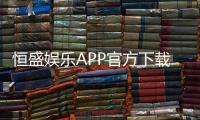恒盛娱乐APP官方下载通道：安全便捷的一站式娱乐平台入口
