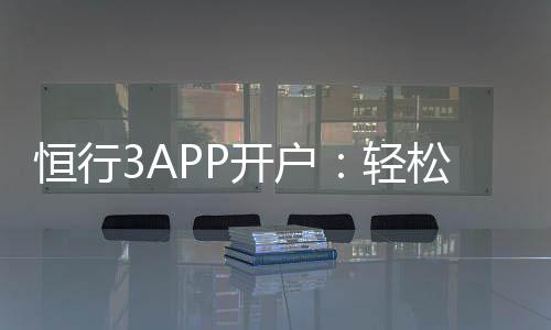 恒行3APP开户：轻松注册指南与新手优惠详解