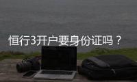 恒行3开户要身份证吗?详解实名认证流程与注意事项