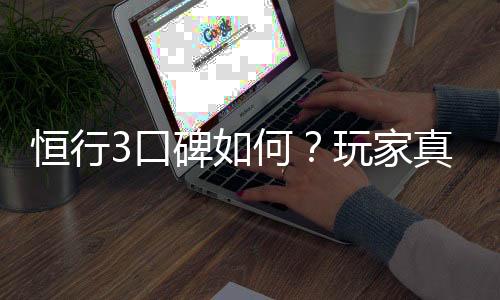 恒行3口碑如何?玩家真实体验与评价分享