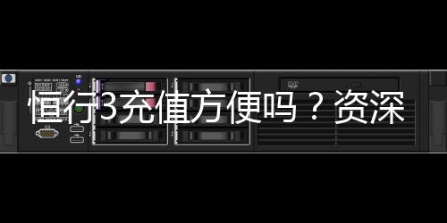 恒行3充值方便吗？资深玩家实测充值流程与到账速度