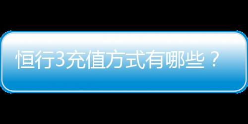 恒行3充值方式有哪些？详解最新存款渠道与到账时间