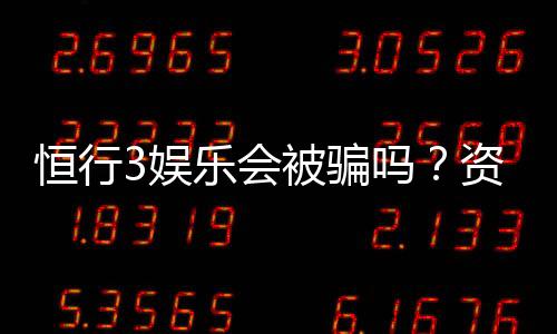 恒行3娱乐会被骗吗？资深玩家揭秘防骗技巧与平台安全性