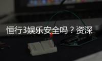 恒行3娱乐安全吗?资深玩家揭秘平台真实体验与保障措施