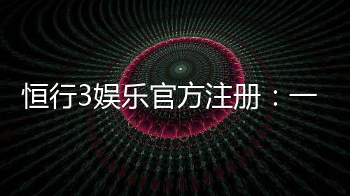 恒行3娱乐官方注册：一站式畅享顶级棋牌电游盛宴