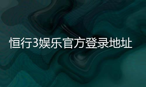 恒行3娱乐官方登录地址：安全便捷的一站式游戏入口指南