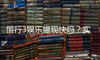 恒行3娱乐提现快吗？实测到账速度与玩家体验分享