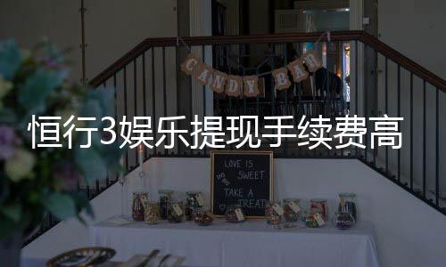 恒行3娱乐提现手续费高吗？资深玩家解析费用详情与优化技巧