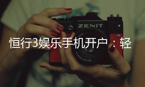 恒行3娱乐手机开户：轻松三步完成注册畅享顶级游戏体验