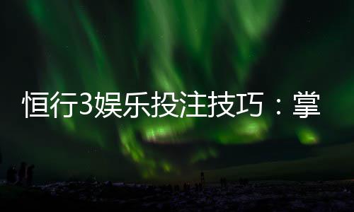 恒行3娱乐投注技巧：掌握这5招轻松提升胜率