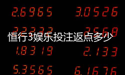恒行3娱乐投注返点多少？揭秘高返水活动与实战技巧