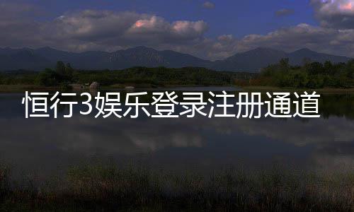 恒行3娱乐登录注册通道：快速注册指南与独家优惠活动