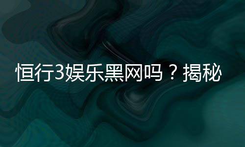恒行3娱乐黑网吗?揭秘其安全性及玩家真实体验