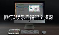 恒行3娱乐靠谱吗？资深玩家亲测平台安全性与游戏体验