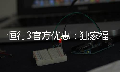 恒行3官方优惠：独家福利与高额返水等你拿