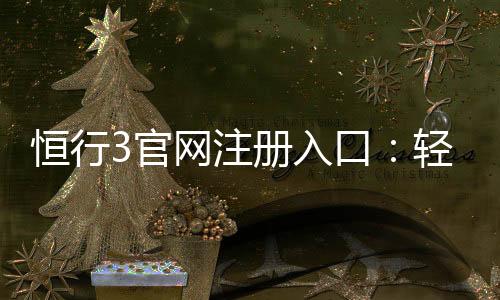 恒行3官网注册入口：轻松三步完成账号申请畅享顶级娱乐体验