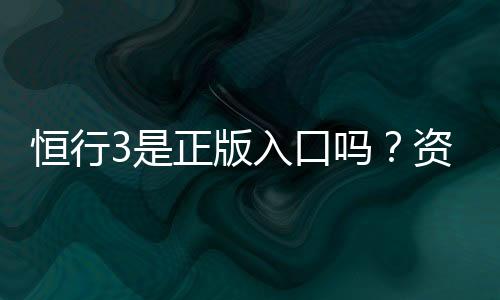 恒行3是正版入口吗？资深玩家揭秘平台安全性与游戏体验