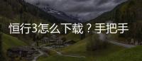 恒行3怎么下载？手把手教你快速安装畅玩攻略