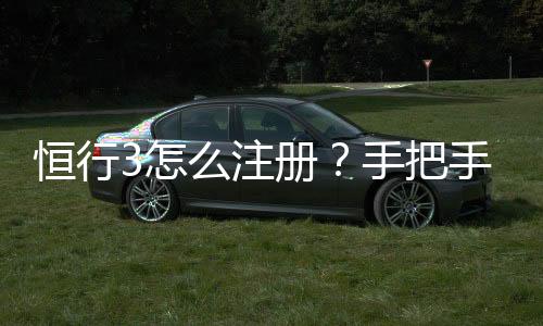 恒行3怎么注册？手把手教你快速完成账号申请
