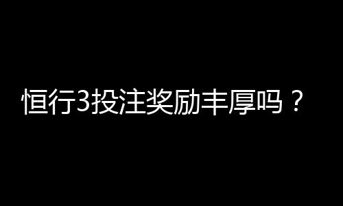 恒行3投注奖励丰厚吗?深度解析其返利机制与玩家真实收益