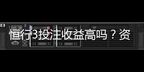 恒行3投注收益高吗？资深玩家揭秘真实盈利空间