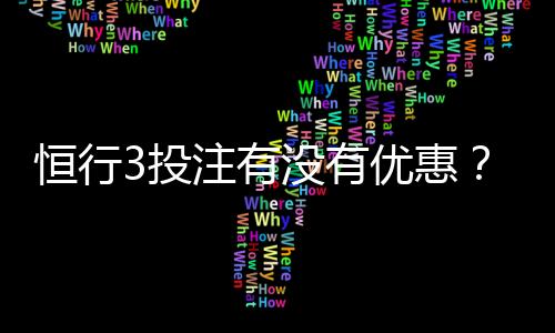 恒行3投注有没有优惠？最新优惠活动及返水福利详解