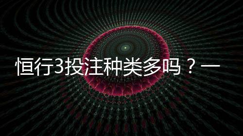 恒行3投注种类多吗？一文详解平台热门游戏与特色玩法
