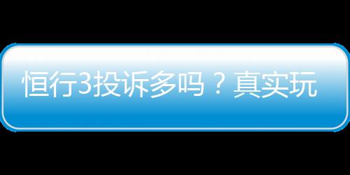 恒行3投诉多吗？真实玩家体验与投诉处理解析