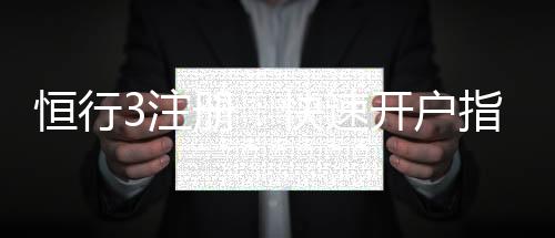 恒行3注册：快速开户指南与独家优惠解析