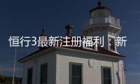 恒行3最新注册福利：新用户专享豪礼与高额返水活动