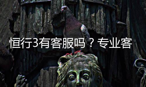 恒行3有客服吗?专业客服团队24小时在线解答疑问