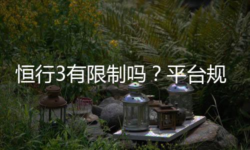 恒行3有限制吗？平台规则与玩法限制详解