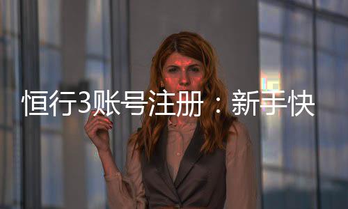恒行3账号注册：新手快速开户与充值教程
