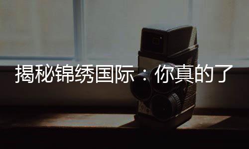 揭秘锦绣国际：你真的了解它吗？