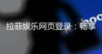 拉菲娱乐网页登录：畅享顶级棋牌与电子游艺的豪华体验