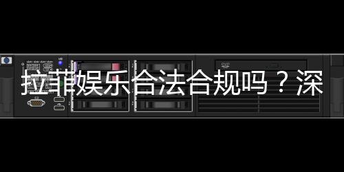 拉菲娱乐合法合规吗？深度解析其运营资质与安全性