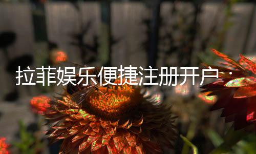 拉菲娱乐便捷注册开户：三步轻松完成畅享顶级游戏体验