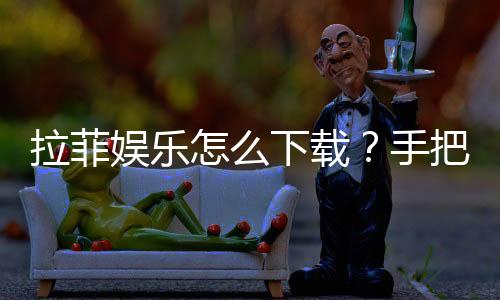 拉菲娱乐怎么下载？手把手教你快速安装畅玩
