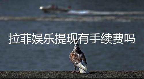 拉菲娱乐提现有手续费吗？全面解析提现费用与到账时间