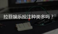 拉菲娱乐投注种类多吗？全面解析平台热门游戏与特色玩法