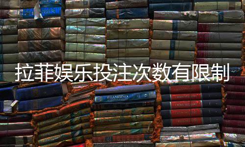 拉菲娱乐投注次数有限制吗？详细规则与突破技巧解析