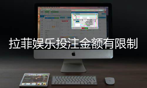 拉菲娱乐投注金额有限制吗？详细解析平台充值规则与上限