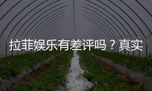拉菲娱乐有差评吗？真实玩家体验与评价解析