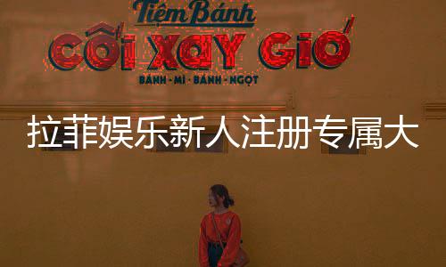 拉菲娱乐新人注册专属大礼包：首存即送888元彩金与VIP特权