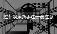 拉菲娱乐新手注册要注意什么？5个关键细节助你顺利开局