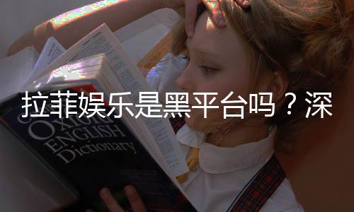 拉菲娱乐是黑平台吗？深度解析其安全性与玩家真实评价