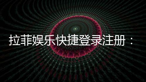 拉菲娱乐快捷登录注册：轻松三步完成账号注册畅玩棋牌