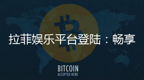 拉菲娱乐平台登陆：畅享顶级棋牌与电子游艺的豪华体验