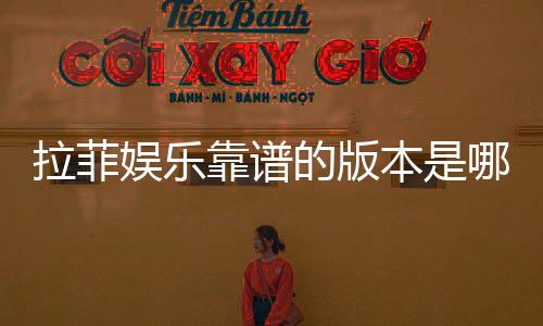 拉菲娱乐靠谱的版本是哪一个？资深玩家实测推荐这版