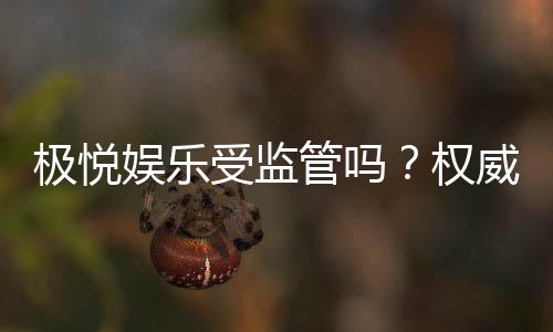 极悦娱乐受监管吗？权威解析其合法性与安全监管现状